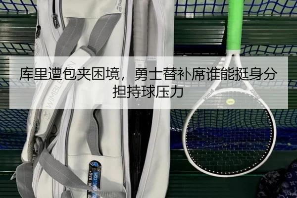 库里遭包夹困境,勇士替补席谁能挺身分担持球压力