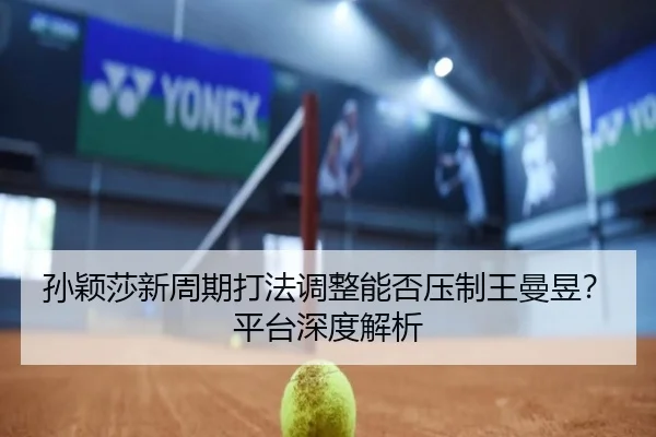 孙颖莎新周期打法调整能否压制王曼昱？平台深度解析